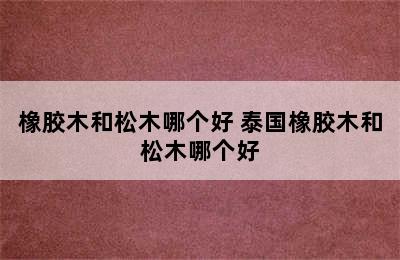 橡胶木和松木哪个好 泰国橡胶木和松木哪个好